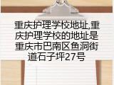 重庆护理学校地址,重庆护理学校的地址是重庆市巴南区鱼洞街道石子坪27号