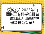 权威发布2023年山西护理专科学校排名，谁将成为山西的护理教育领头羊？