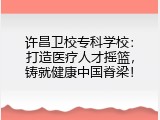 许昌卫校专科学校：打造医疗人才摇篮，铸就健康中国脊梁！