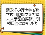 黑龙江护理高等专科学校口腔医学系打造未来牙医的摇篮，引领口腔健康新时代！