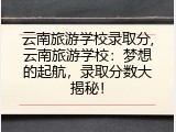 云南旅游学校录取分,云南旅游学校：梦想的起航，录取分数大揭秘！