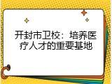开封市卫校：培养医疗人才的重要基地