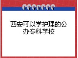 西安可以学护理的公办专科学校