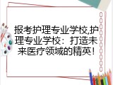 报考护理专业学校,护理专业学校：打造未来医疗领域的精英！