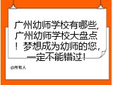 广州幼师学校有哪些,广州幼师学校大盘点！梦想成为幼师的您，一定不能错过！