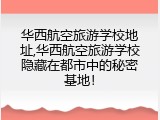 华西航空旅游学校地址,华西航空旅游学校隐藏在都市中的秘密基地！