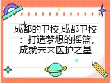 成都的卫校,成都卫校：打造梦想的摇篮，成就未来医护之星