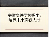 安徽高铁学校招生：培养未来高铁人才