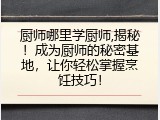 厨师哪里学厨师,揭秘！成为厨师的秘密基地，让你轻松掌握烹饪技巧！