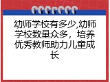 幼师学校有多少,幼师学校数量众多，培养优秀教师助力儿童成长
