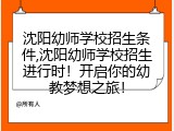 沈阳幼师学校招生条件,沈阳幼师学校招生进行时！开启你的幼教梦想之旅！