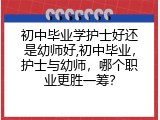 初中毕业学护士好还是幼师好,初中毕业，护士与幼师，哪个职业更胜一筹？