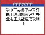 学电工去哪里学习好,电工培训哪家好？专业电工技能速成攻略！