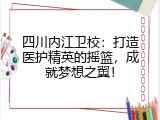 四川内江卫校：打造医护精英的摇篮，成就梦想之翼！