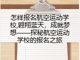 怎样报名航空运动学校,翱翔蓝天，成就梦想&mdash;&mdash;探秘航空运动学校的报名之旅