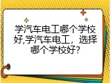 学汽车电工哪个学校好,学汽车电工，选择哪个学校好？