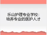 乐山护理专业学校：培养专业的医护人才