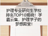 护理专业研究生学校排名TOP10揭晓！学霸云集，护理学子的梦想殿堂！