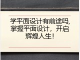 学平面设计有前途吗,掌握平面设计，开启辉煌人生！