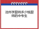 沧州学厨师多少钱厨师的中专生