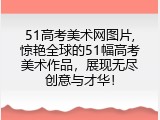 51高考美术网图片,惊艳全球的51幅高考美术作品，展现无尽创意与才华！