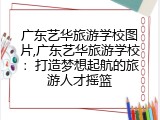 广东艺华旅游学校图片,广东艺华旅游学校：打造梦想起航的旅游人才摇篮