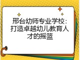 邢台幼师专业学校：打造卓越幼儿教育人才的摇篮