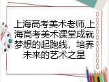 上海高考美术老师,上海高考美术课堂成就梦想的起跑线，培养未来的艺术之星