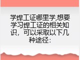学焊工证哪里学,想要学习焊工证的相关知识，可以采取以下几种途径：