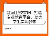 红河卫校官网- 打造专业教育平台，助力学生实现梦想