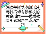 汽修专修学校哪儿好,寻找汽修专修学校的黄金指南&mdash;&mdash;优质教育引领您走向成功之路