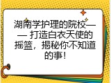 湖南学护理的院校&mdash;&mdash; 打造白衣天使的摇篮，揭秘你不知道的事！