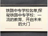 铁路中专学校名单,探秘铁路中专学校：一流的教育，开启未来的大门