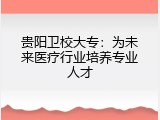 贵阳卫校大专：为未来医疗行业培养专业人才