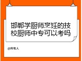 邯郸学厨师烹饪的技校厨师中专可以考吗