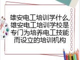 雄安电工培训学什么,雄安电工培训学校是专门为培养电工技能而设立的培训机构
