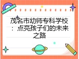 茂名市幼师专科学校：点亮孩子们的未来之路