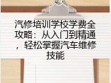 汽修培训学校学费全攻略：从入门到精通，轻松掌握汽车维修技能