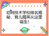 幼师技术学校排名揭秘，育儿精英从这里诞生！