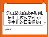 乐山卫校的放学时间,乐山卫校放学时间：学生们的日常揭秘！