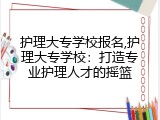 护理大专学校报名,护理大专学校：打造专业护理人才的摇篮