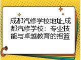 成都汽修学校地址,成都汽修学校：专业技能与卓越教育的摇篮
