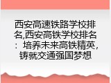 西安高速铁路学校排名,西安高铁学校排名：培养未来高铁精英，铸就交通强国梦想