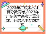 2023年广东美术计算分数高考,2023年广东美术高考计算分数，开启艺术梦想之旅！