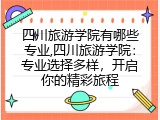 四川旅游学院有哪些专业,四川旅游学院：专业选择多样，开启你的精彩旅程