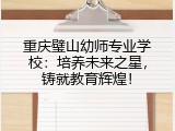 重庆璧山幼师专业学校：培养未来之星，铸就教育辉煌！