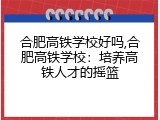 合肥高铁学校好吗,合肥高铁学校：培养高铁人才的摇篮