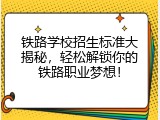 铁路学校招生标准大揭秘，轻松解锁你的铁路职业梦想！