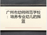 广州市幼师师范学校：培养专业幼儿的摇篮