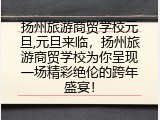 扬州旅游商贸学校元旦,元旦来临，扬州旅游商贸学校为你呈现一场精彩绝伦的跨年盛宴！